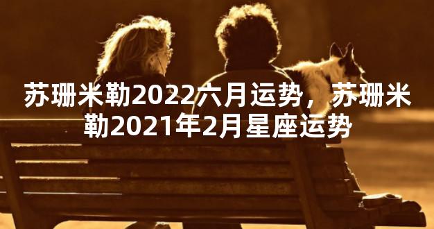 苏珊米勒2022六月运势，苏珊米勒2021年2月星座运势