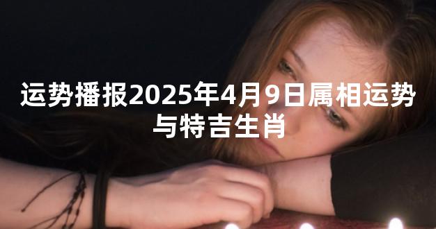 运势播报2025年4月9日属相运势与特吉生肖