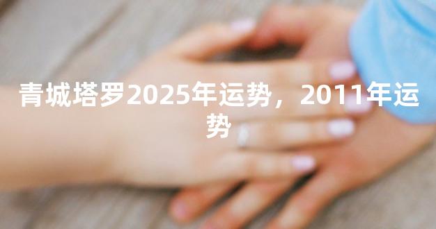 青城塔罗2025年运势，2011年运势